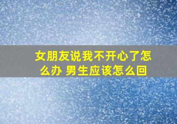 女朋友说我不开心了怎么办 男生应该怎么回